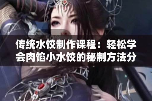 传统水饺制作课程：轻松学会肉馅小水饺的秘制方法分享