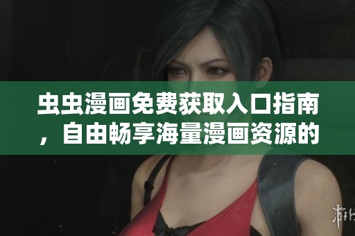 虫虫漫画免费获取入口指南，自由畅享海量漫画资源的最佳途径