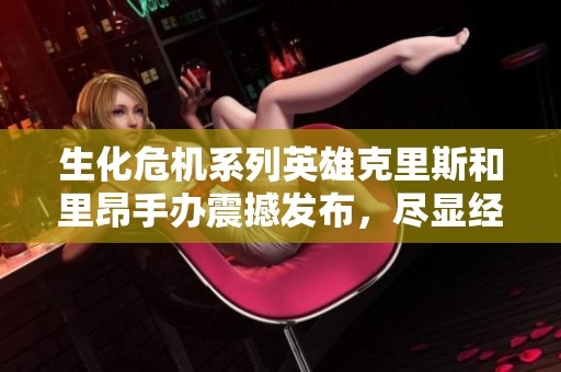 生化危机系列英雄克里斯和里昂手办震撼发布，尽显经典魅力!