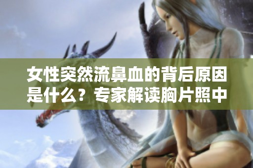 女性突然流鼻血的背后原因是什么？专家解读胸片照中的潜在健康隐患