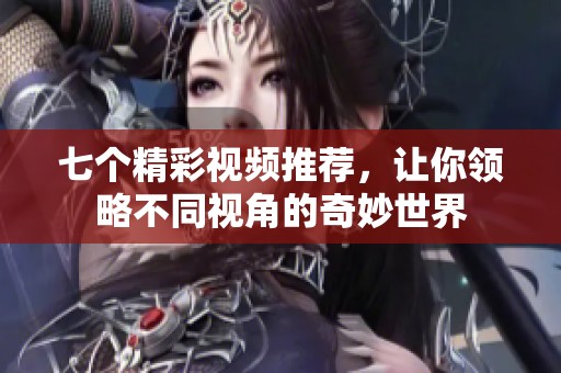 七个精彩视频推荐，让你领略不同视角的奇妙世界