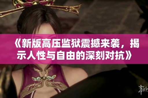 《新版高压监狱震撼来袭，揭示人性与自由的深刻对抗》