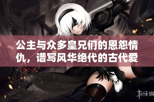 公主与众多皇兄们的恩怨情仇，谱写风华绝代的古代爱情传奇