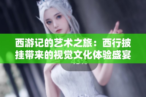 西游记的艺术之旅：西行披挂带来的视觉文化体验盛宴