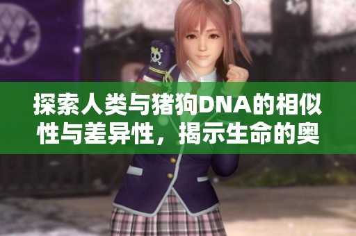 探索人类与猪狗DNA的相似性与差异性，揭示生命的奥秘与进化之旅