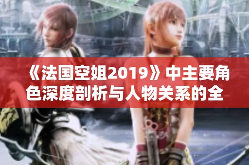 《法国空姐2019》中主要角色深度剖析与人物关系的全景展现