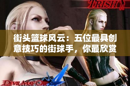 街头篮球风云：五位最具创意技巧的街球手，你最欣赏哪种风格？