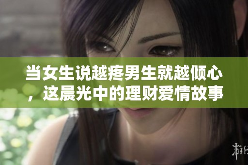 当女生说越疼男生就越倾心，这晨光中的理财爱情故事让人深思