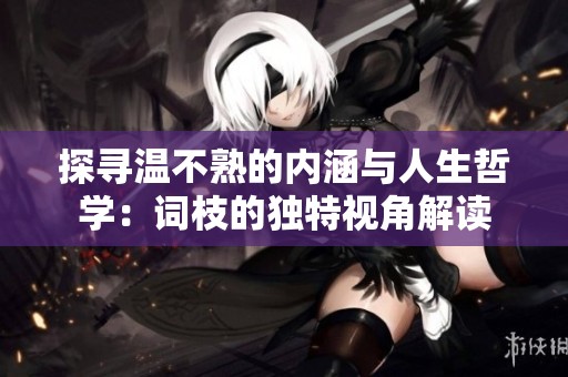 探寻温不熟的内涵与人生哲学：词枝的独特视角解读
