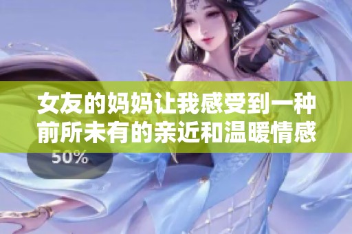 女友的妈妈让我感受到一种前所未有的亲近和温暖情感