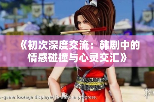 《初次深度交流：韩剧中的情感碰撞与心灵交汇》