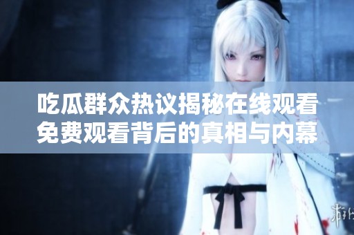 吃瓜群众热议揭秘在线观看免费观看背后的真相与内幕分析