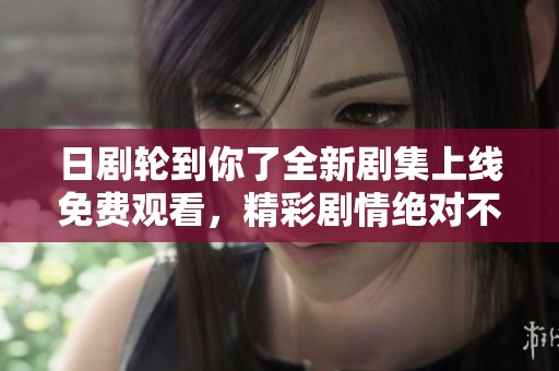 日剧轮到你了全新剧集上线免费观看，精彩剧情绝对不容错过