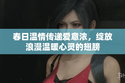 春日温情传递爱意浓，绽放浪漫温暖心灵的翅膀