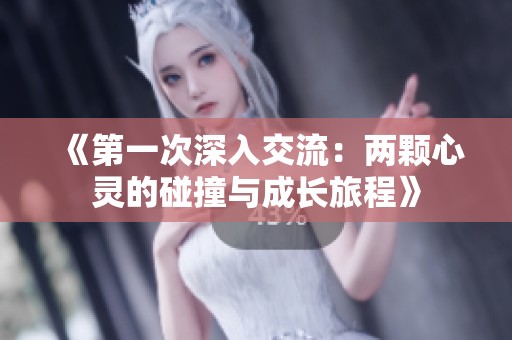 《第一次深入交流：两颗心灵的碰撞与成长旅程》