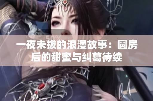 一夜未拔的浪漫故事：圆房后的甜蜜与纠葛待续