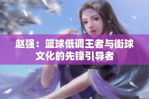 赵强：篮球低调王者与街球文化的先锋引导者