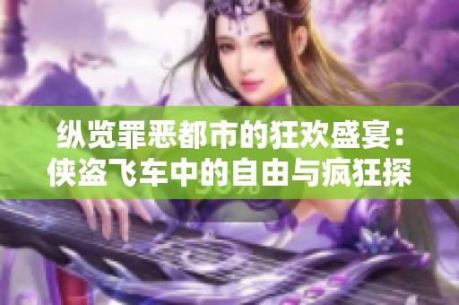 纵览罪恶都市的狂欢盛宴：侠盗飞车中的自由与疯狂探秘之旅