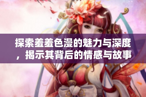 探索羞羞色漫的魅力与深度，揭示其背后的情感与故事