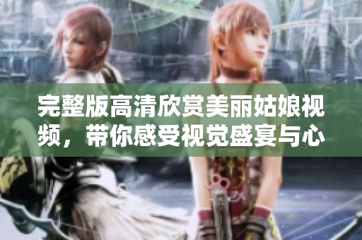 完整版高清欣赏美丽姑娘视频，带你感受视觉盛宴与心灵触动