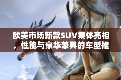 欧美市场新款SUV集体亮相，性能与豪华兼具的车型推荐