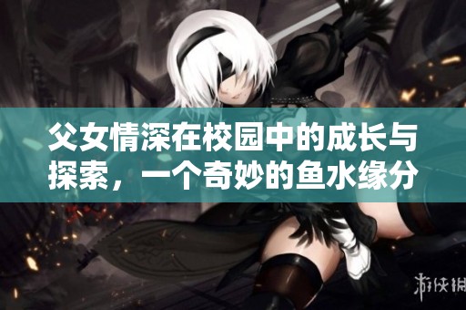 父女情深在校园中的成长与探索，一个奇妙的鱼水缘分故事