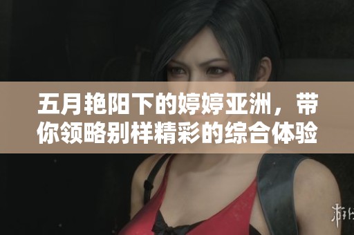 五月艳阳下的婷婷亚洲，带你领略别样精彩的综合体验