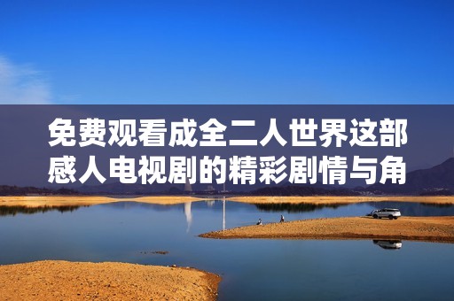 免费观看成全二人世界这部感人电视剧的精彩剧情与角色深度解析