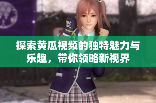 探索黄瓜视频的独特魅力与乐趣，带你领略新视界