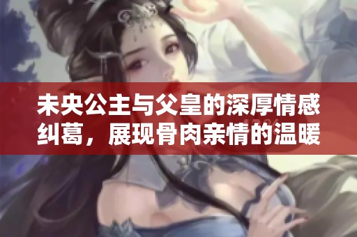 未央公主与父皇的深厚情感纠葛，展现骨肉亲情的温暖与挑战