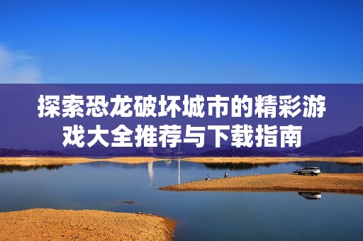 探索恐龙破坏城市的精彩游戏大全推荐与下载指南