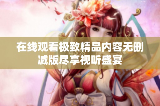 在线观看极致精品内容无删减版尽享视听盛宴
