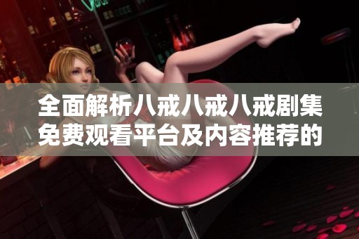 全面解析八戒八戒八戒剧集免费观看平台及内容推荐的一站式指南