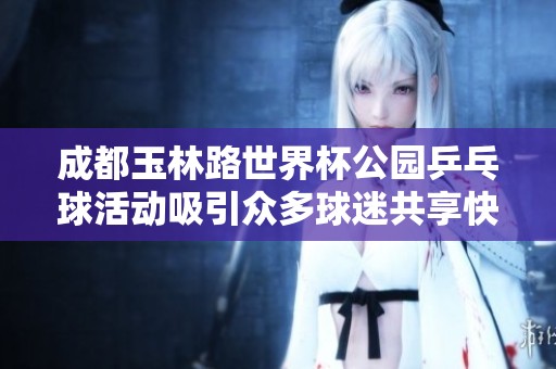 成都玉林路世界杯公园乒乓球活动吸引众多球迷共享快乐体验