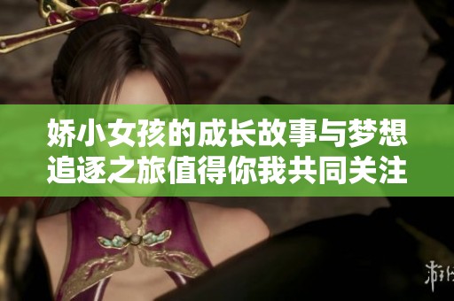 娇小女孩的成长故事与梦想追逐之旅值得你我共同关注与思考