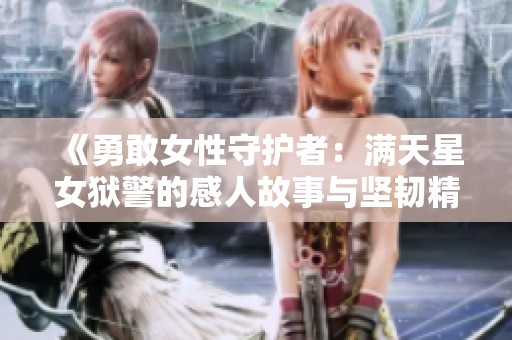 《勇敢女性守护者：满天星女狱警的感人故事与坚韧精神》