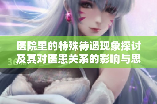 医院里的特殊待遇现象探讨及其对医患关系的影响与思考
