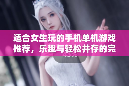 适合女生玩的手机单机游戏推荐，乐趣与轻松并存的完美选择
