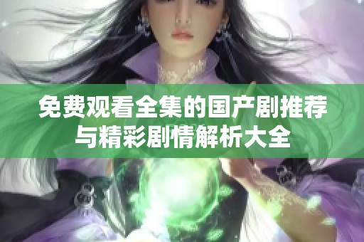 免费观看全集的国产剧推荐与精彩剧情解析大全
