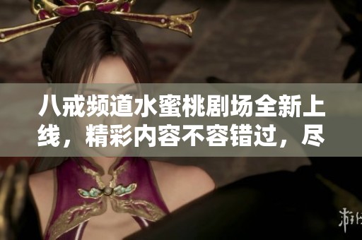 八戒频道水蜜桃剧场全新上线，精彩内容不容错过，尽情享受视觉盛宴