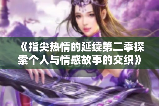《指尖热情的延续第二季探索个人与情感故事的交织》