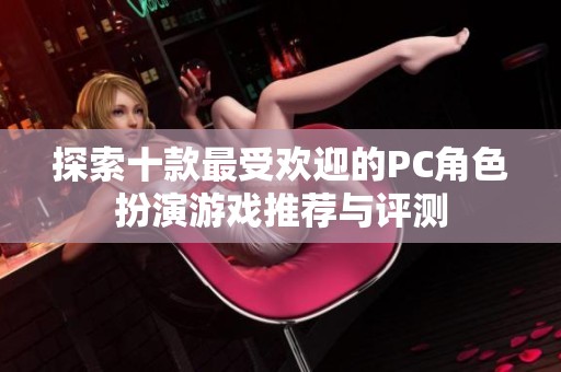 探索十款最受欢迎的PC角色扮演游戏推荐与评测