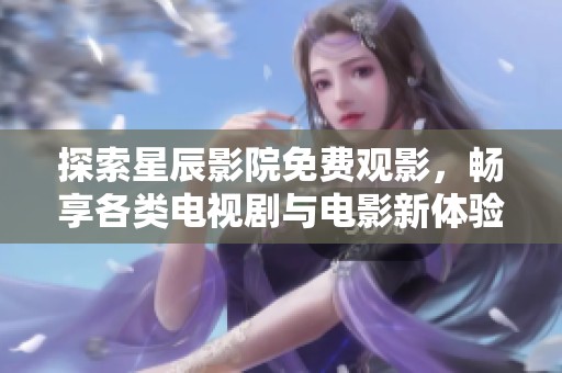 探索星辰影院免费观影，畅享各类电视剧与电影新体验