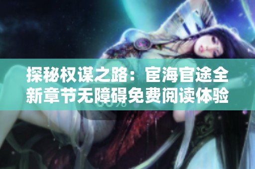探秘权谋之路：宦海官途全新章节无障碍免费阅读体验