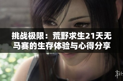 挑战极限：荒野求生21天无马赛的生存体验与心得分享