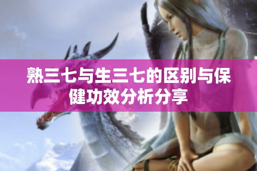 熟三七与生三七的区别与保健功效分析分享