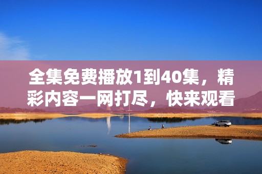 全集免费播放1到40集，精彩内容一网打尽，快来观看吧！