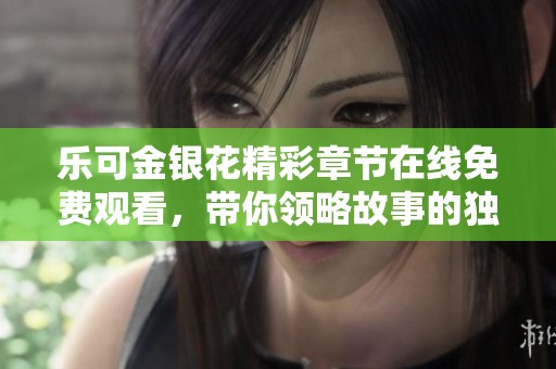 乐可金银花精彩章节在线免费观看，带你领略故事的独特魅力