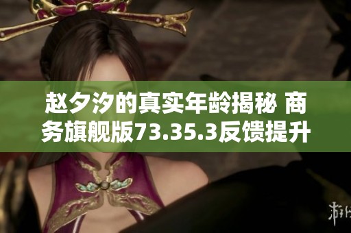 赵夕汐的真实年龄揭秘 商务旗舰版73.35.3反馈提升方案分析