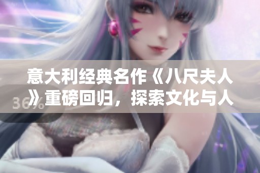 意大利经典名作《八尺夫人》重磅回归，探索文化与人性的深刻交织